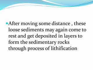 After moving some distance , these
loose sediments may again come to
rest and get deposited in layers to
form the sedimentary rocks
through process of lithification