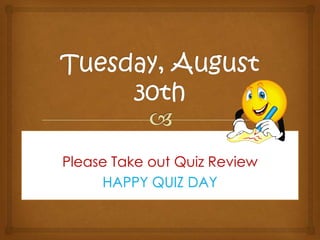 Tuesday, August 30th   Please Take out Quiz Review  HAPPY QUIZ DAY 