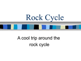 Rock Cycle
A cool trip around the
rock cycle
 