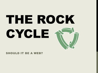 THE ROCK
CYCLE
SHOULD IT BE A WEB?
 