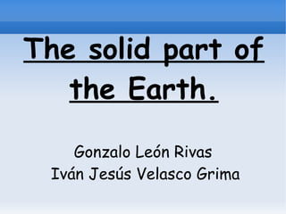 The solid part of
the Earth.
Gonzalo León Rivas
Iván Jesús Velasco Grima

 