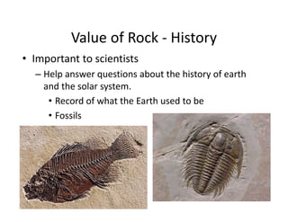Value of Rock ‐ History
• Important to scientists
– Help answer questions about the history of earth
and the solar system.
• Record of what the Earth used to be
• Fossils