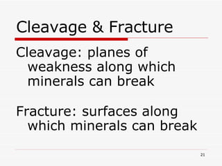 Cleavage & Fracture Cleavage: planes of weakness along which minerals can break Fracture: surfaces along which minerals can break 