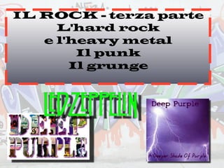 IL ROCK - terza parte
L'hard rock
e l'heavy metal
Il punk
Il grunge
	

 