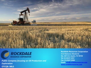 Public Company focusing on Oil Production and
Exploration
OTCQB: BBLS
Rockdale Resources Corporation
5114 Balcones Woods Dr.
Ste. 307-511 Austin, TX 78759
Tel: (512)537-2257
Fax: (512)697-8466
Email: info@rockdaleresources.com
www.rockdaleresources.com
 