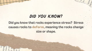 Did you know that rocks experience stress? Stress
causes rocks to deform, meaning the rocks change
size or shape.
Did you ...