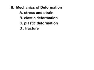 II. Mechanics of Deformation
A. stress and strain
B. elastic deformation
C. plastic deformation
D . fracture
 