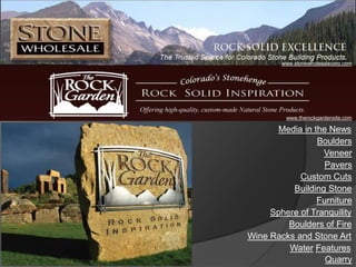 www.stonewholesalecorp.com




         www.therockgardensite.com

       Media in the News
                 Boulders
                  Veneer
                   Pavers
            Custom Cuts
          Building Stone
                 Furniture
     Sphere of Tranquility
         Boulders of Fire
Wine Racks and Stone Art
         Water Features
                   Quarry
 