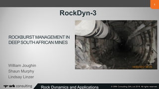 1
© SRK Consulting (SA) Ltd 2018. All rights reserved.Rock Dynamics and Applications (RocDyn-3)
1
ROCKBURSTMANAGEMENTIN
DEEP SOUTHAFRICAN MINES
William Joughin
Shaun Murphy
Lindsay Linzer
Rock Dynamics and Applications © SRK Consulting (SA) Ltd 2018. All rights reserved.
RockDyn-3
 