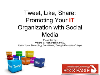 Tweet, Like, Share: 
Promoting Your IT 
Organization with Social 
Media 
Presented by: 
Valora M. Richardson, Ph.D. 
Instructional Technology Coordinator, Georgia Perimeter College 
 