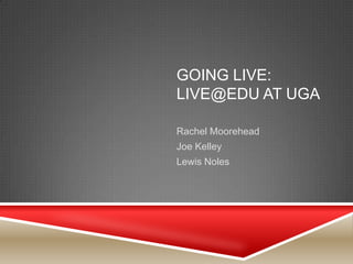 GOING LIVE:
LIVE@EDU AT UGA

Rachel Moorehead
Joe Kelley
Lewis Noles
 