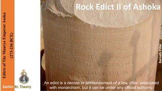 EdictsofTheMauryaEmperorAsoka
(273-236BCE)
Rock Edict II of Ashoka
Sachin Kr. Tiwary
An edict is a decree or announcement of a law, often associated
with monarchism, but it can be under any official authority.
SarnathPillar
 