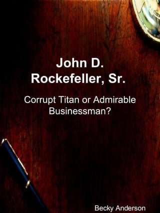 John D. Rockefeller, Sr.  Corrupt Titan or Admirable Businessman? Becky Anderson 