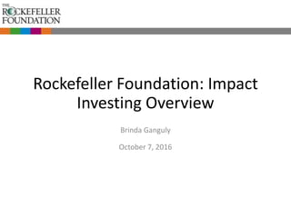 Rockefeller Foundation: Impact
Investing Overview
Brinda Ganguly
October 7, 2016
 