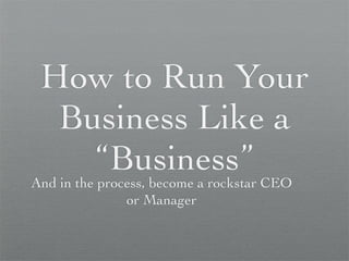 How to Run Your
  Business Like a
    “Business”
And in the process, become a rockstar CEO
               or Manager
 
