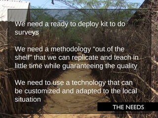 We need a ready to deploy kit to do
surveys
We need a methodology “out of the
shelf” that we can replicate and teach in
li...