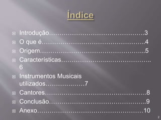  Introdução……………………………………….3
 O que é…………………………………………..4
 Origem…………………………………………...5
 Características…………………...………………..
6
 Instrumentos Musicais
utilizados………….……7
 Cantores………………………………………….8
 Conclusão………………………………………..9
 Anexo……………………………………………10
2
 