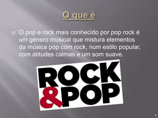  O pop e rock mais conhecido por pop rock é
um género musical que mistura elementos
da música pop com rock, num estilo popular,
com atitudes calmas e um som suave.
4
 