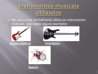  No pop e rock normalmente utiliza-se instrumentos
musicais, aqui estão alguns exemplos:
Guitarra Elétrica Viola-Baixo
Bateria
7
 