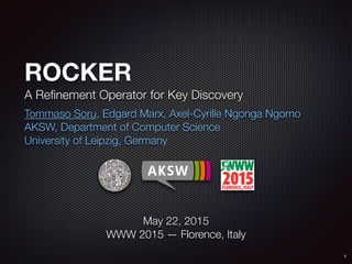 Tommaso Soru, Edgard Marx, Axel-Cyrille Ngonga Ngomo
AKSW, Department of Computer Science
University of Leipzig, Germany
!
!
!
!
!
May 22, 2015
WWW 2015 — Florence, Italy
ROCKER
A Reﬁnement Operator for Key Discovery
1
 