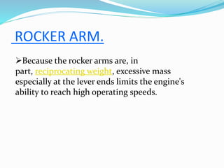 ROCKER ARM.
Because the rocker arms are, in
part, reciprocating weight, excessive mass
especially at the lever ends limits the engine's
ability to reach high operating speeds.