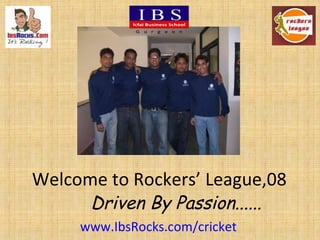 Welcome to Rockers’ League,08 Driven By Passion...... www.IbsRocks.com/cricket   