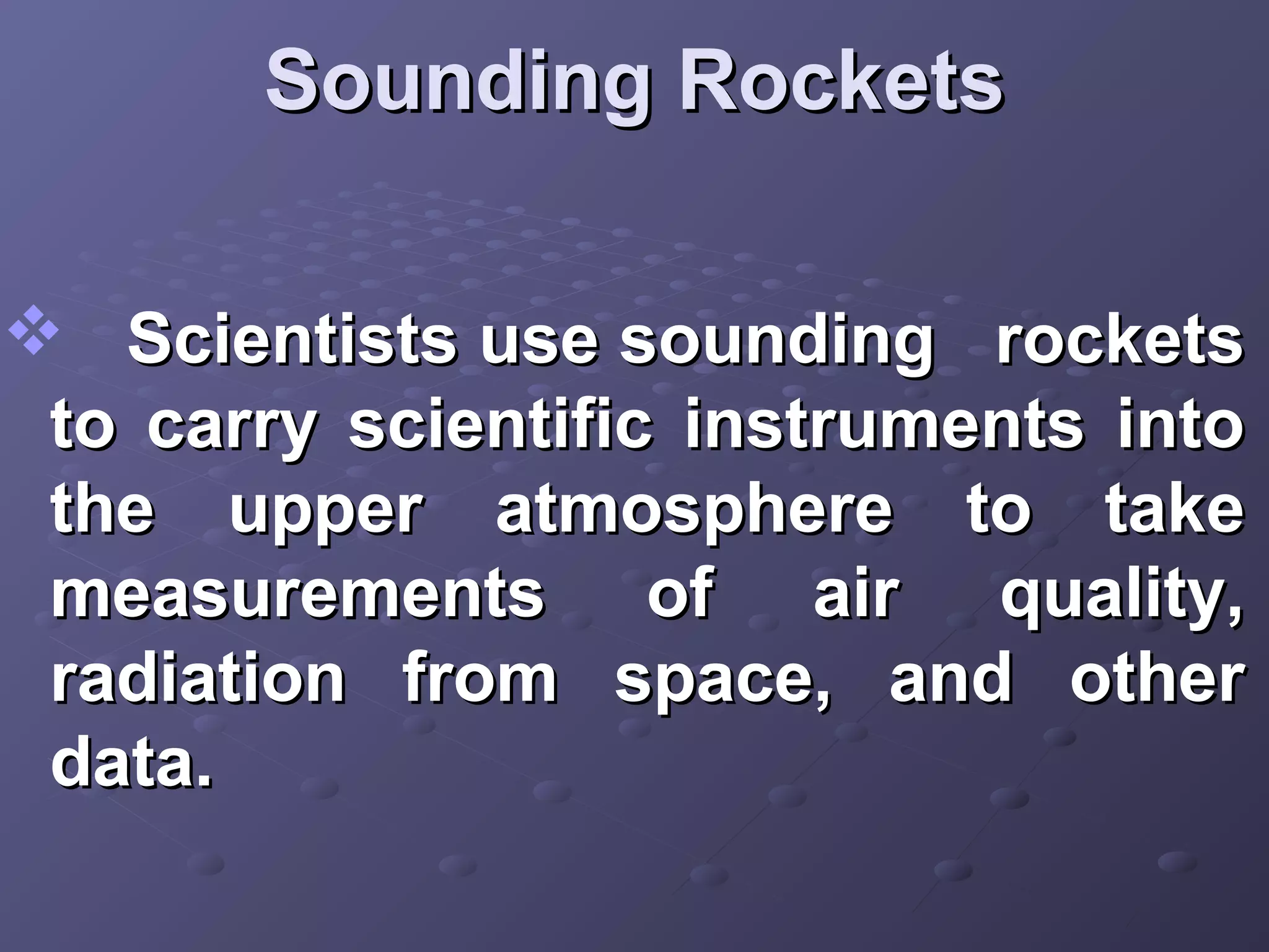 Sounding Rockets
 Scientists use sounding rockets
to carry scientific instruments into
the upper atmosphere to take
measurements of air quality,
radiation from space, and other
data.

 