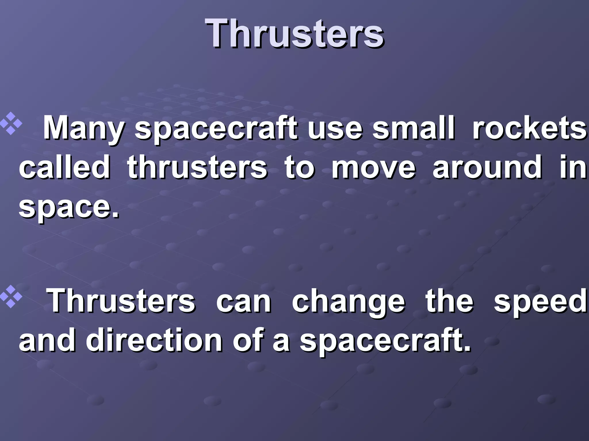 Thrusters

 Many spacecraft use small rockets
called thrusters to move around in
space.

 Thrusters can change the speed
and direction of a spacecraft.

 