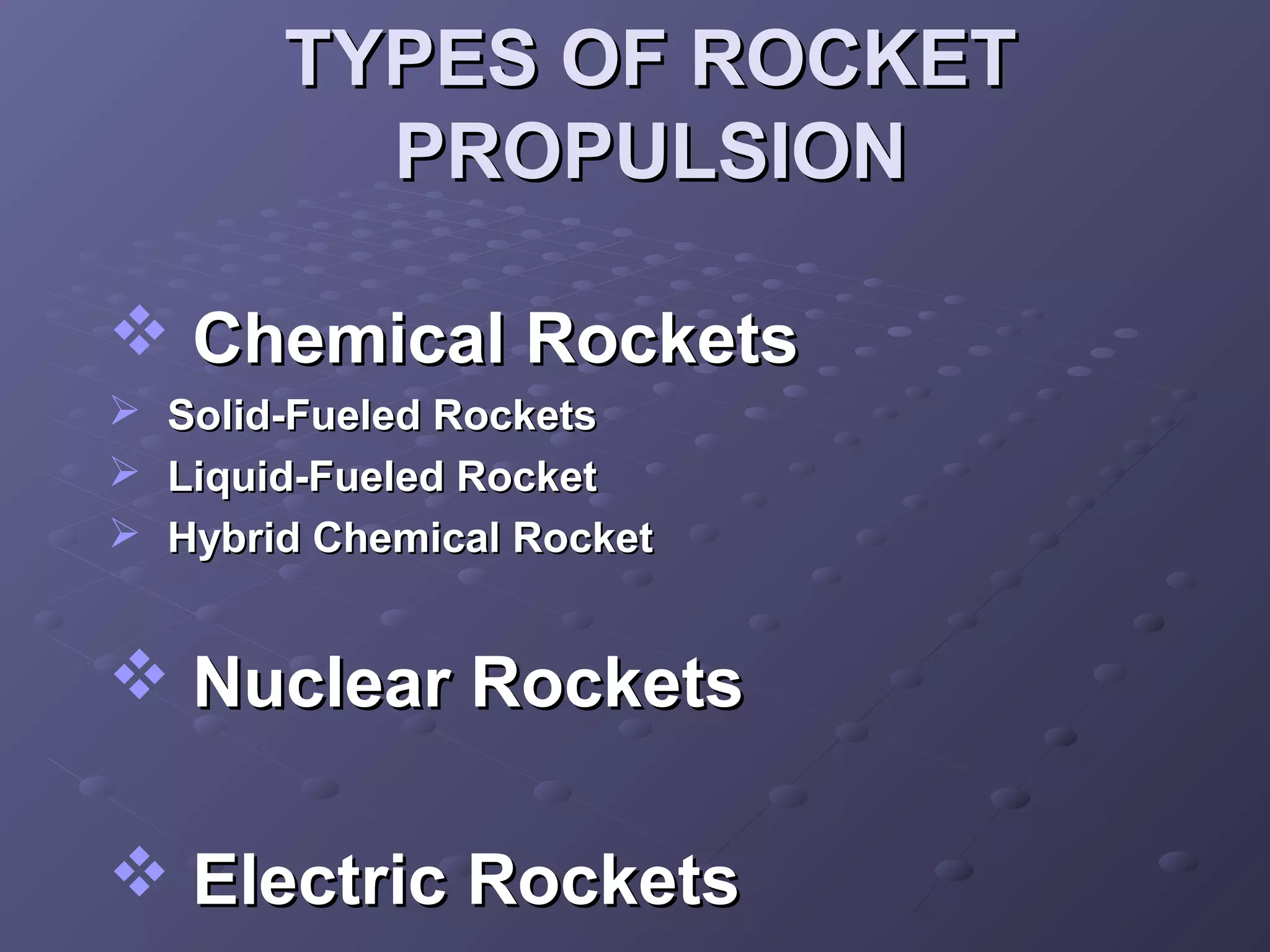 TYPES OF ROCKET
PROPULSION
 Chemical Rockets




Solid-Fueled Rockets
Liquid-Fueled Rocket
Hybrid Chemical Rocket

 Nuclear Rockets
 Electric Rockets

 