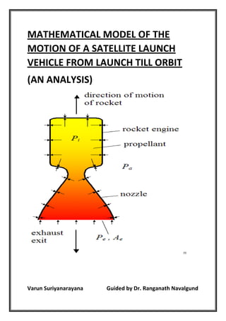 MATHEMATICAL MODEL OF THE
MOTION OF A SATELLITE LAUNCH
VEHICLE FROM LAUNCH TILL ORBIT
(AN ANALYSIS)
[9]
Varun Suriyanarayana Guided by Dr. Ranganath Navalgund
 