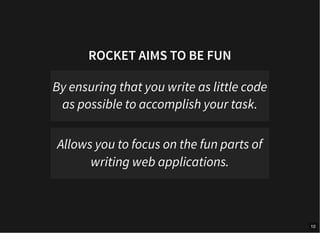 ROCKET AIMS TO BE FUN
By ensuring that you write as little code
as possible to accomplish your task.
Allows you to focus on the fun parts of
writing web applications.
10
 