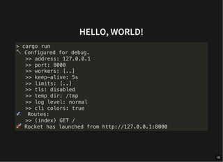 HELLO, WORLD!
> cargo run
🔧 Configured for debug.
>> address: 127.0.0.1
>> port: 8000
>> workers: [..]
>> keep-alive: 5s
>> limits: [..]
>> tls: disabled
>> temp dir: /tmp
>> log level: normal
>> cli colors: true
🛰 Routes:
>> (index) GET /
🚀 Rocket has launched from http://127.0.0.1:8000
18
 
