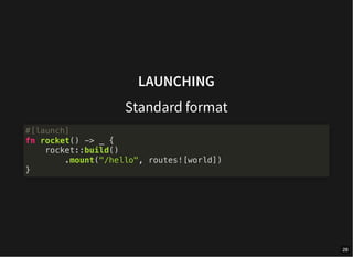 LAUNCHING
Standard format
#[launch]
fn rocket() -> _ {
rocket::build()
.mount("/hello", routes![world])
}
28
 
