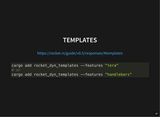 TEMPLATES
https://rocket.rs/guide/v0.5/responses/#templates
cargo add rocket_dyn_templates --features "tera"
# or
cargo add rocket_dyn_templates --features "handlebars"
37
 