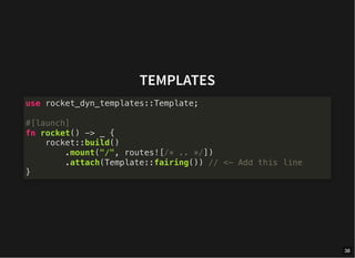 TEMPLATES
use rocket_dyn_templates::Template;
#[launch]
fn rocket() -> _ {
rocket::build()
.mount("/", routes![/* .. */])
.attach(Template::fairing()) // <- Add this line
}
38
 