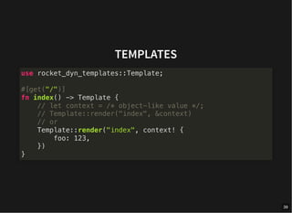 TEMPLATES
use rocket_dyn_templates::Template;
#[get("/")]
fn index() -> Template {
// let context = /* object-like value */;
// Template::render("index", &context)
// or
Template::render("index", context! {
foo: 123,
})
}
39
 