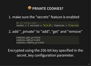 🍪PRIVATE COOKIES?
1. make sure the "secrets" feature is enabled
2. add "_private" to "add", "get" and "remove"
Encrypted using the 256-bit key specified in the
secret_key configuration parameter.
## in Cargo.toml
rocket = { version = "0.5.0", features = ["secrets
cookies.get_private
cookies.add_private
cookies.remove_private
49
 