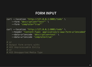 FORM INPUT
curl --location 'http://127.0.0.1:8001/todo' 
--form 'description="test"' 
--form 'complete="true"'
curl --location 'http://127.0.0.1:8001/todo' 
--header 'Content-Type: application/x-www-form-urlencoded'
--data-urlencode 'description=test' 
--data-urlencode 'complete=true'
# or
# Output form errors with:
# 422 Unprocessable Entity
# or
# 415 Unsupported Media Type
52
 