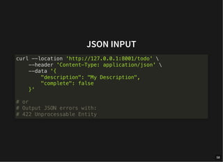 JSON INPUT
curl --location 'http://127.0.0.1:8001/todo' 
--header 'Content-Type: application/json' 
--data '{
"description": "My Description",
"complete": false
}'
# or
# Output JSON errors with:
# 422 Unprocessable Entity
58
 