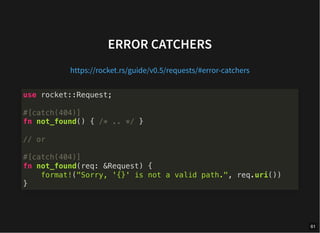 ERROR CATCHERS
https://rocket.rs/guide/v0.5/requests/#error-catchers
use rocket::Request;
#[catch(404)]
fn not_found() { /* .. */ }
// or
#[catch(404)]
fn not_found(req: &Request) {
format!("Sorry, '{}' is not a valid path.", req.uri())
}
61
 