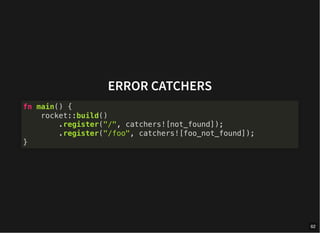 ERROR CATCHERS
fn main() {
rocket::build()
.register("/", catchers![not_found]);
.register("/foo", catchers![foo_not_found]);
}
62
 