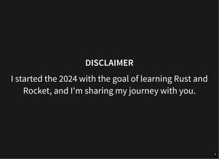 DISCLAIMER
I started the 2024 with the goal of learning Rust and
Rocket, and I'm sharing my journey with you.
7
 