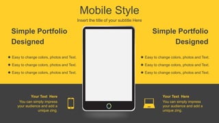 Mobile Style
Insert the title of your subtitle Here
Simple Portfolio
Designed
 Easy to change colors, photos and Text.
 Easy to change colors, photos and Text.
 Easy to change colors, photos and Text.
 Easy to change colors, photos and Text.
 Easy to change colors, photos and Text.
 Easy to change colors, photos and Text.
Simple Portfolio
Designed
You can simply impress
your audience and add a
unique zing.
Your Text Here
You can simply impress
your audience and add a
unique zing.
Your Text Here
 