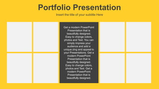 Portfolio Presentation
Insert the title of your subtitle Here
Get a modern PowerPoint
Presentation that is
beautifully designed.
Easy to change colors,
photos and Text. You can
simply impress your
audience and add a
unique zing and appeal to
your Presentations. Get a
modern PowerPoint
Presentation that is
beautifully designed.
Easy to change colors,
photos and Text. Get a
modern PowerPoint
Presentation that is
beautifully designed.
 