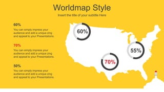 Worldmap Style
Insert the title of your subtitle Here
You can simply impress your
audience and add a unique zing
and appeal to your Presentations.
60%
You can simply impress your
audience and add a unique zing
and appeal to your Presentations.
70%
You can simply impress your
audience and add a unique zing
and appeal to your Presentations.
50%
60%
55%
70%
 
