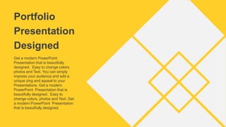 Portfolio
Presentation
Designed
Get a modern PowerPoint
Presentation that is beautifully
designed. Easy to change colors,
photos and Text. You can simply
impress your audience and add a
unique zing and appeal to your
Presentations. Get a modern
PowerPoint Presentation that is
beautifully designed. Easy to
change colors, photos and Text. Get
a modern PowerPoint Presentation
that is beautifully designed.
 