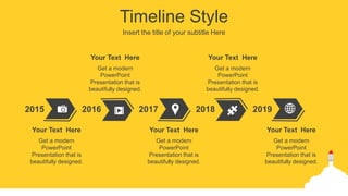 Timeline Style
Insert the title of your subtitle Here
2015 2017
2016 2018 2019
Get a modern
PowerPoint
Presentation that is
beautifully designed.
Your Text Here
Get a modern
PowerPoint
Presentation that is
beautifully designed.
Your Text Here
Get a modern
PowerPoint
Presentation that is
beautifully designed.
Your Text Here
Get a modern
PowerPoint
Presentation that is
beautifully designed.
Your Text Here
Get a modern
PowerPoint
Presentation that is
beautifully designed.
Your Text Here
 