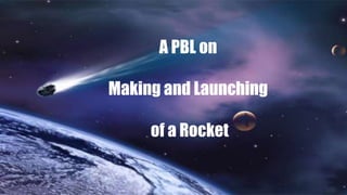 A PBL on
Making and Launching
of a Rocket
 