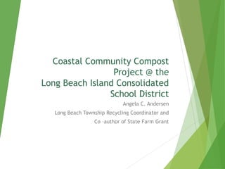 Coastal Community Compost
Project @ the
Long Beach Island Consolidated
School District
Angela C. Andersen
Long Beach Township Recycling Coordinator and
Co –author of State Farm Grant
 