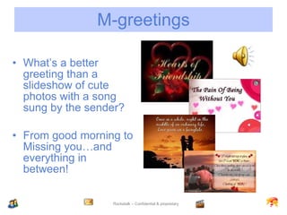 M-greetings What’s a better greeting than a slideshow of cute photos with a song sung by the sender? From good morning to Missing you…and everything in between! 